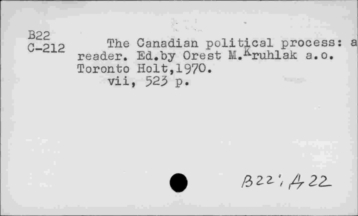 ﻿B22 C-212
The Canadian political process: a reader. Ed.by Orest M.^-ruhlak a.o. Toronto Holt,1970» vii, 523 p.
/32z; ,422.